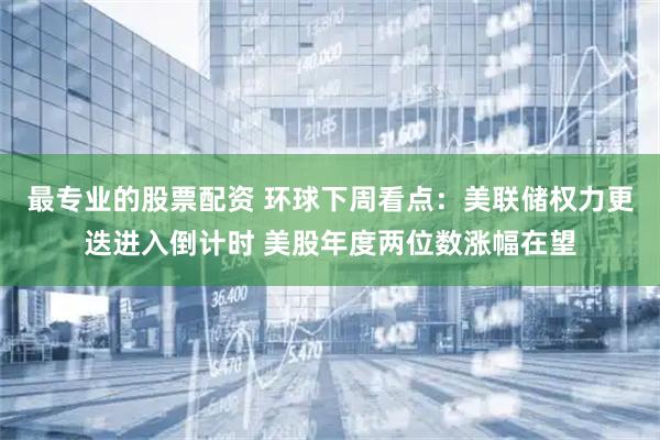 最专业的股票配资 环球下周看点：美联储权力更迭进入倒计时 美股年度两位数涨幅在望