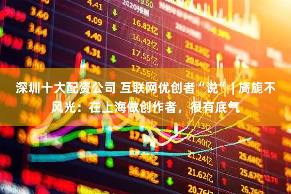 深圳十大配资公司 互联网优创者“说” | 旖旎不风光：在上海做创作者，很有底气