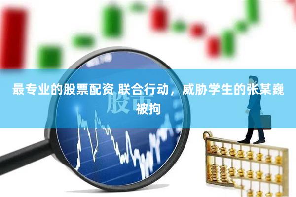 最专业的股票配资 联合行动，威胁学生的张某巍被拘
