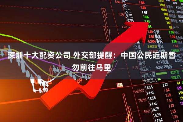 深圳十大配资公司 外交部提醒：中国公民近期暂勿前往马里