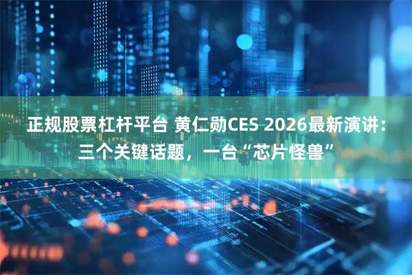 正规股票杠杆平台 黄仁勋CES 2026最新演讲：三个关键话题，一台“芯片怪兽”