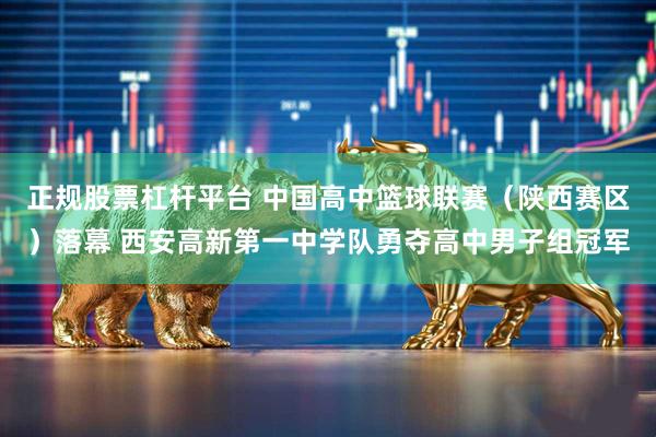 正规股票杠杆平台 中国高中篮球联赛（陕西赛区）落幕 西安高新第一中学队勇夺高中男子组冠军