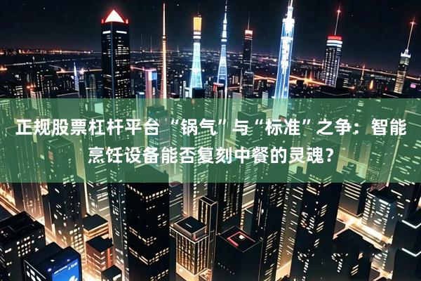 正规股票杠杆平台 “锅气”与“标准”之争：智能烹饪设备能否复刻中餐的灵魂？