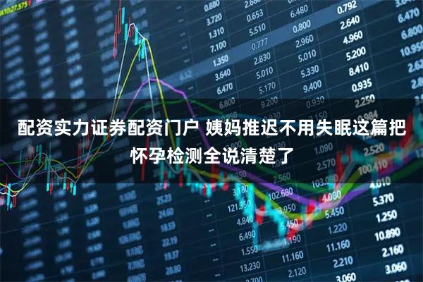 配资实力证券配资门户 姨妈推迟不用失眠这篇把怀孕检测全说清楚了