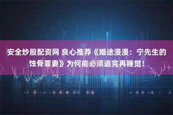 安全炒股配资网 良心推荐《婚途漫漫：宁先生的蚀骨罪妻》为何能必须追完再睡觉！