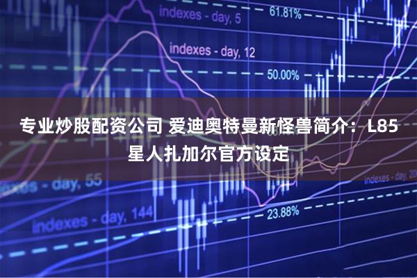 专业炒股配资公司 爱迪奥特曼新怪兽简介：L85星人扎加尔官方设定