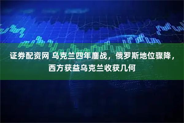 证劵配资网 乌克兰四年鏖战，俄罗斯地位骤降，西方获益乌克兰收获几何