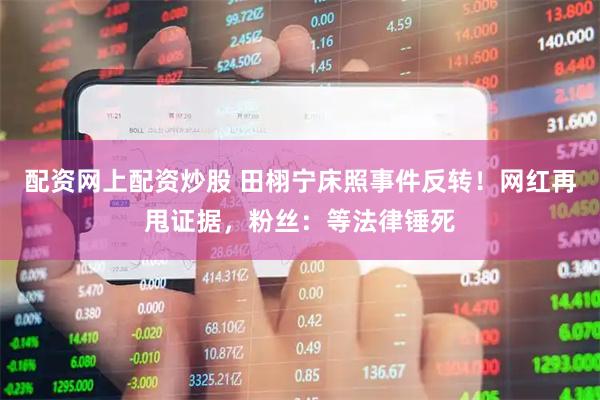 配资网上配资炒股 田栩宁床照事件反转！网红再甩证据，粉丝：等法律锤死
