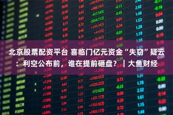北京股票配资平台 喜临门亿元资金“失窃”疑云：利空公布前，谁在提前砸盘？｜大鱼财经