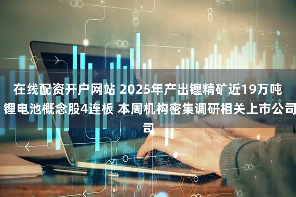 在线配资开户网站 2025年产出锂精矿近19万吨 锂电池概念股4连板 本周机构密集调研相关上市公司