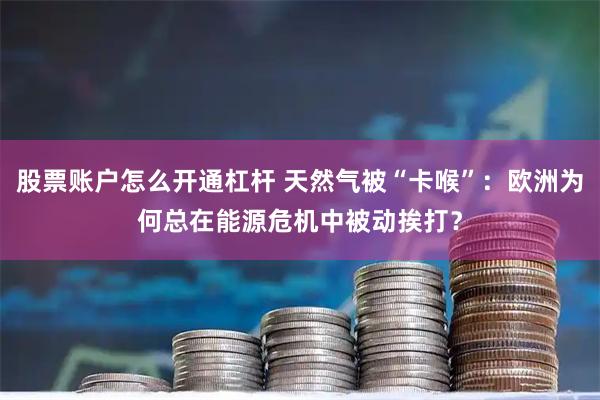 股票账户怎么开通杠杆 天然气被“卡喉”：欧洲为何总在能源危机中被动挨打？