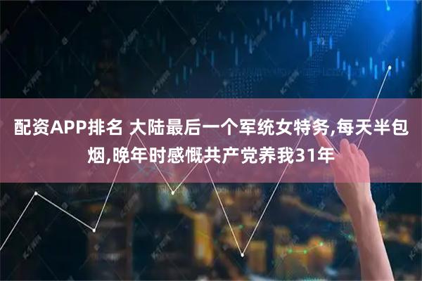 配资APP排名 大陆最后一个军统女特务,每天半包烟,晚年时感慨共产党养我31年