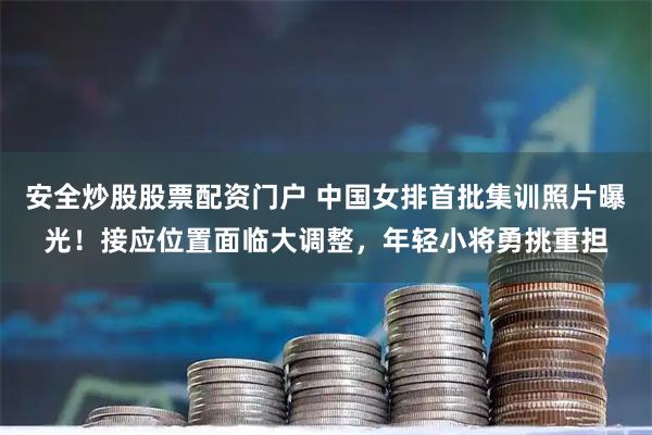 安全炒股股票配资门户 中国女排首批集训照片曝光！接应位置面临大调整，年轻小将勇挑重担