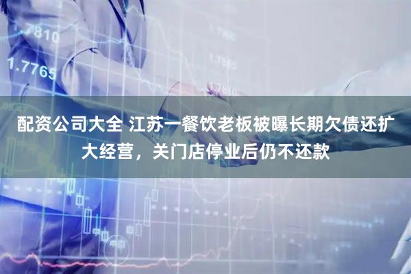 配资公司大全 江苏一餐饮老板被曝长期欠债还扩大经营，关门店停业后仍不还款
