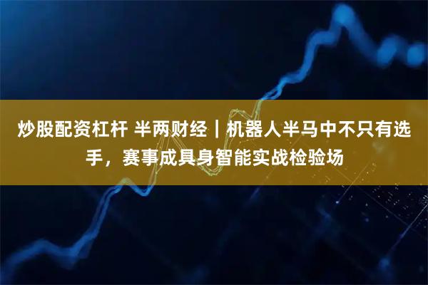 炒股配资杠杆 半两财经｜机器人半马中不只有选手，赛事成具身智能实战检验场