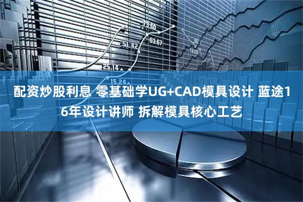 配资炒股利息 零基础学UG+CAD模具设计 蓝途16年设计讲师 拆解模具核心工艺