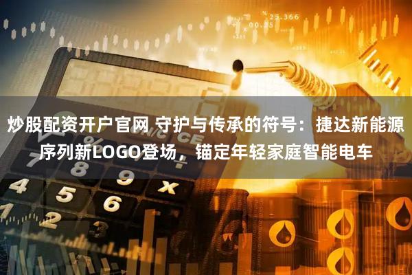 炒股配资开户官网 守护与传承的符号：捷达新能源序列新LOGO登场，锚定年轻家庭智能电车