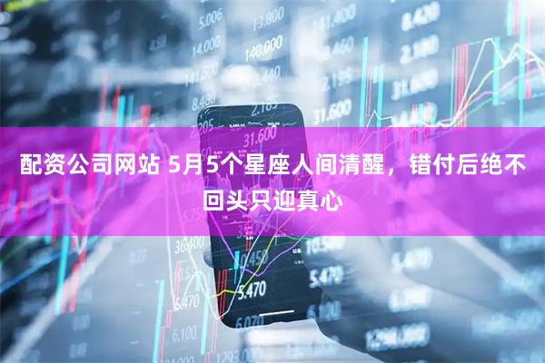配资公司网站 5月5个星座人间清醒，错付后绝不回头只迎真心