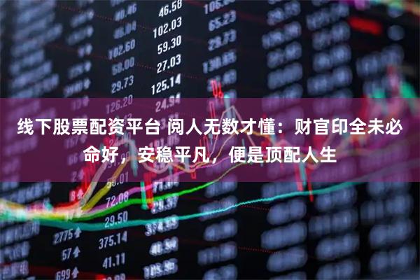 线下股票配资平台 阅人无数才懂：财官印全未必命好，安稳平凡，便是顶配人生
