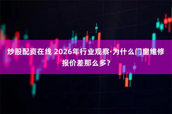 炒股配资在线 2026年行业观察·为什么门窗维修报价差那么多？