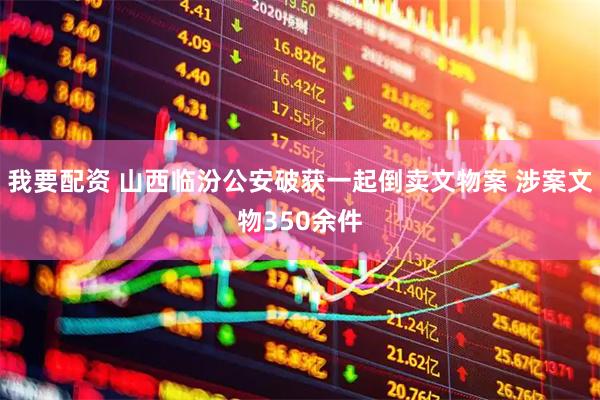 我要配资 山西临汾公安破获一起倒卖文物案 涉案文物350余件