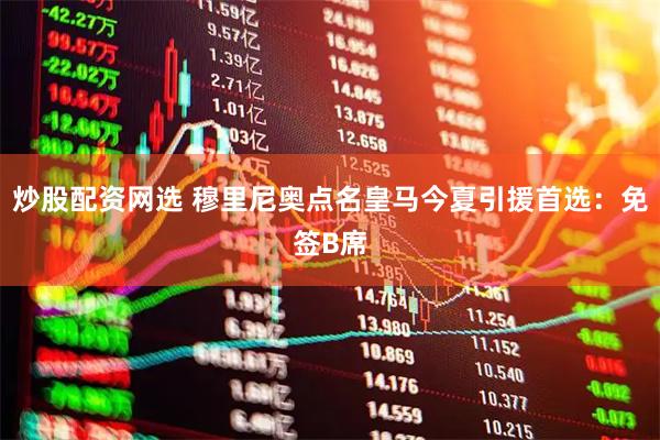 炒股配资网选 穆里尼奥点名皇马今夏引援首选：免签B席
