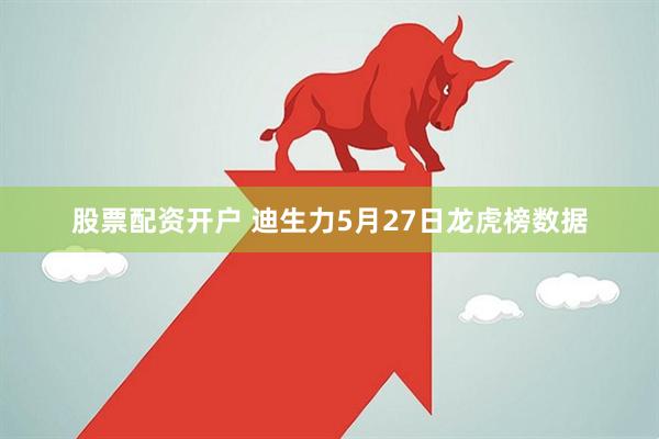 股票配资开户 迪生力5月27日龙虎榜数据