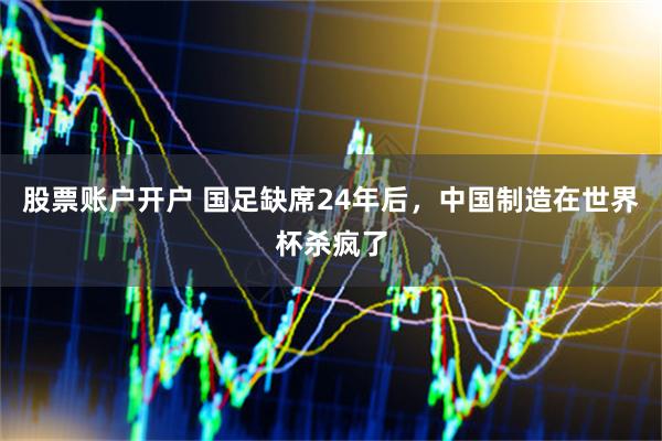 股票账户开户 国足缺席24年后，中国制造在世界杯杀疯了