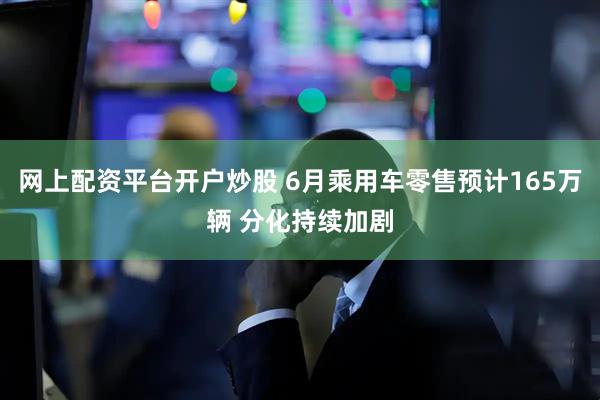 网上配资平台开户炒股 6月乘用车零售预计165万辆 分化持续加剧