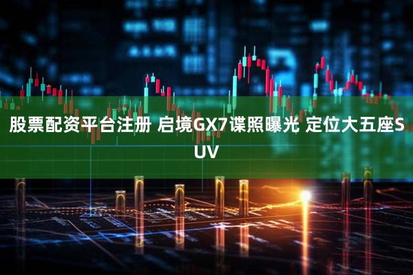 股票配资平台注册 启境GX7谍照曝光 定位大五座SUV