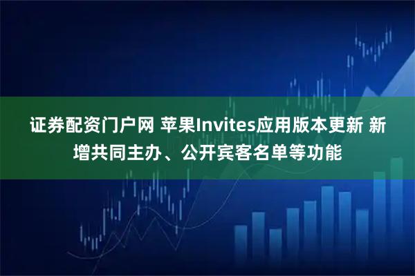 证券配资门户网 苹果Invites应用版本更新 新增共同主办、公开宾客名单等功能