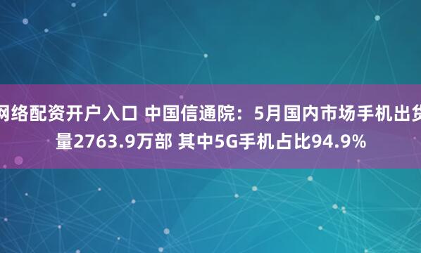 网络配资开户入口 中国信通院：5月国内市场手机出货量2763.9万部 其中5G手机占比94.9%
