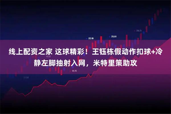 线上配资之家 这球精彩！王钰栋假动作扣球+冷静左脚抽射入网，米特里策助攻