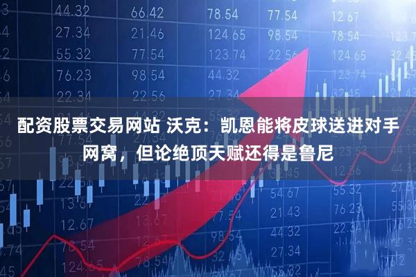 配资股票交易网站 沃克：凯恩能将皮球送进对手网窝，但论绝顶天赋还得是鲁尼