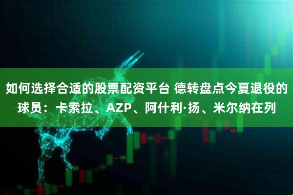 如何选择合适的股票配资平台 德转盘点今夏退役的球员：卡索拉、AZP、阿什利·扬、米尔纳在列