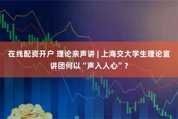 在线配资开户 理论亲声讲 | 上海交大学生理论宣讲团何以“声入人心”？