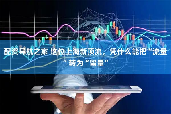 配资导航之家 这位上海新顶流，凭什么能把“流量”转为“留量”