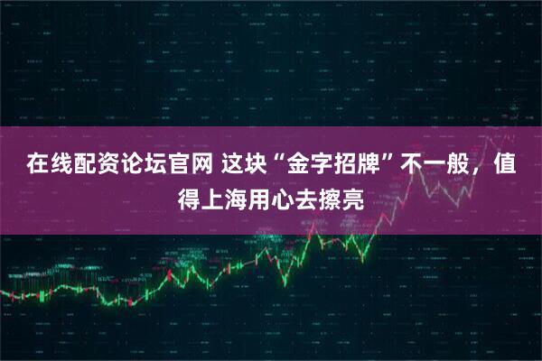 在线配资论坛官网 这块“金字招牌”不一般，值得上海用心去擦亮