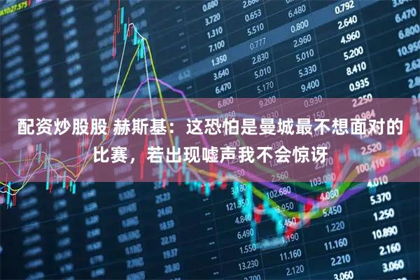配资炒股股 赫斯基：这恐怕是曼城最不想面对的比赛，若出现嘘声我不会惊讶