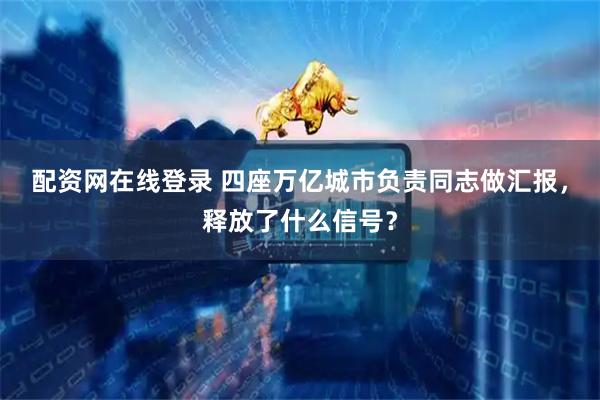 配资网在线登录 四座万亿城市负责同志做汇报，释放了什么信号？