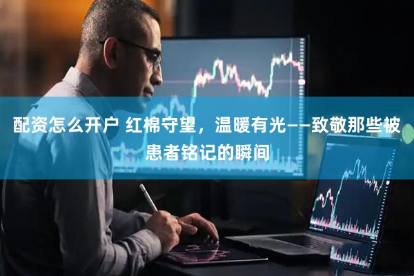 配资怎么开户 红棉守望，温暖有光——致敬那些被患者铭记的瞬间